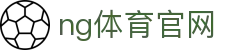 NG体育官方入口站 - 体育赛事与资讯服务
